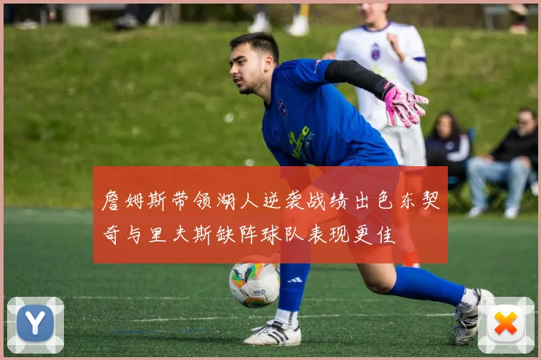 詹姆斯带领湖人逆袭战绩出色东契奇与里夫斯缺阵球队表现更佳