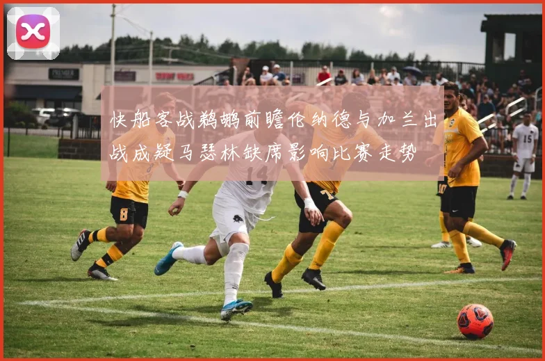 快船客战鹈鹕前瞻伦纳德与加兰出战成疑马瑟林缺席影响比赛走势