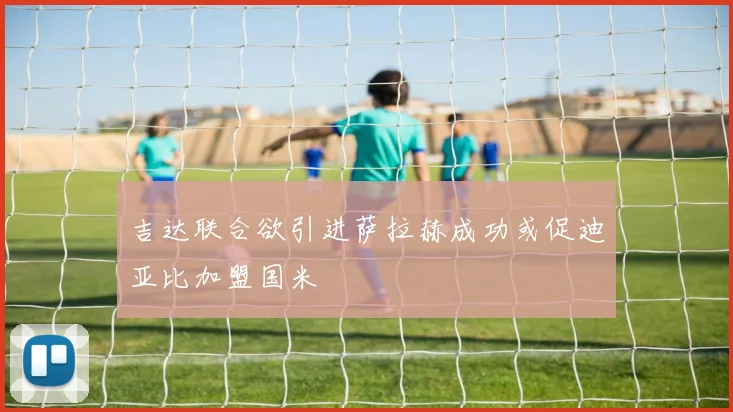 吉达联合欲引进萨拉赫成功或促迪亚比加盟国米