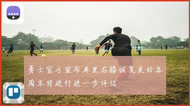 勇士官方宣布库里右膝恢复良好本周末将进行进一步评估