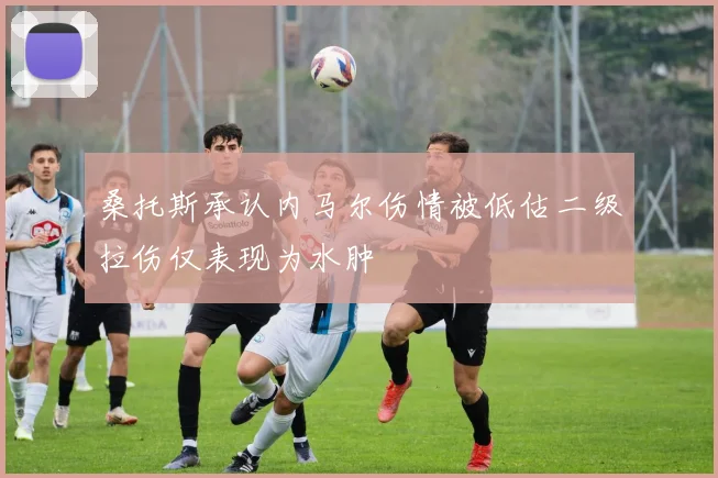 桑托斯承认内马尔伤情被低估二级拉伤仅表现为水肿