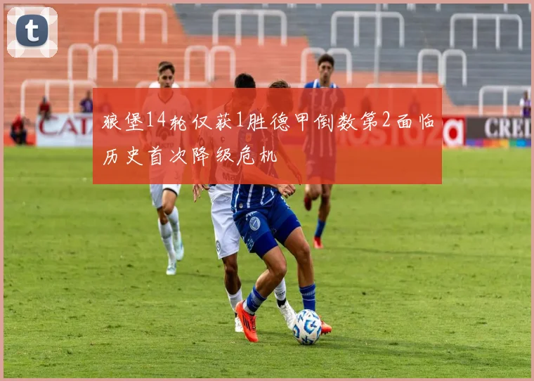 狼堡14轮仅获1胜德甲倒数第2面临历史首次降级危机