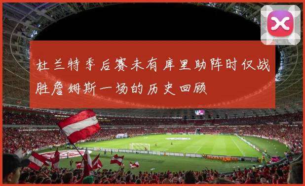 杜兰特季后赛未有库里助阵时仅战胜詹姆斯一场的历史回顾