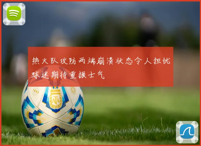 热火队攻防两端崩溃状态令人担忧球迷期待重振士气