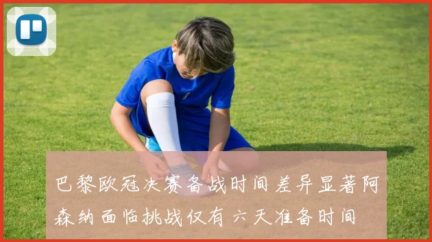 巴黎欧冠决赛备战时间差异显著阿森纳面临挑战仅有六天准备时间