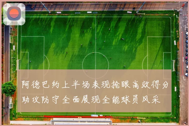 阿德巴约上半场表现抢眼高效得分助攻防守全面展现全能球员风采