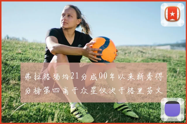 弗拉格场均21分成00年以来新秀得分榜第四高于众星仅次于格里芬文班和卢卡