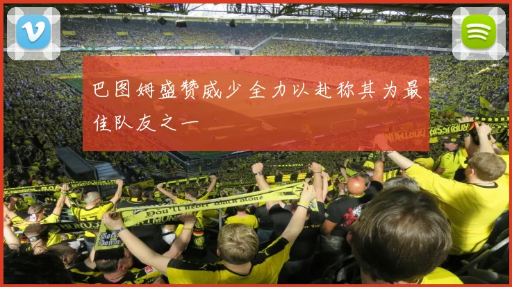 巴图姆盛赞威少全力以赴称其为最佳队友之一