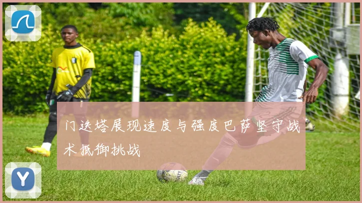 门迭塔展现速度与强度巴萨坚守战术抵御挑战