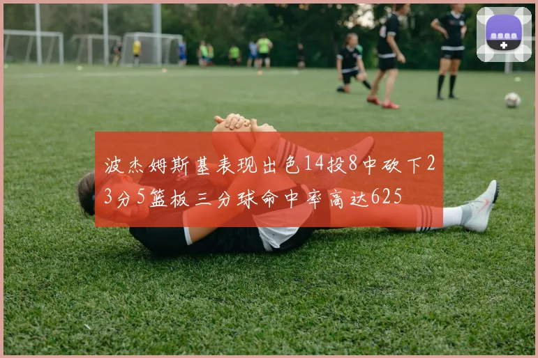 波杰姆斯基表现出色14投8中砍下23分5篮板三分球命中率高达625