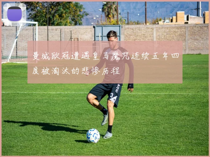 曼城欧冠遭遇皇马魔咒连续五年四度被淘汰的悲惨历程