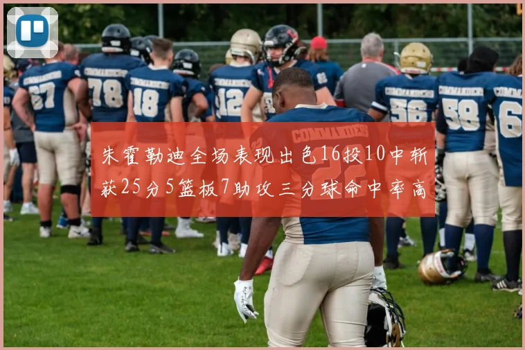 朱霍勒迪全场表现出色16投10中斩获25分5篮板7助攻三分球命中率高达44
