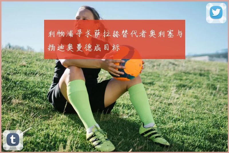 利物浦寻求萨拉赫替代者奥利塞与扬迪奥曼德成目标