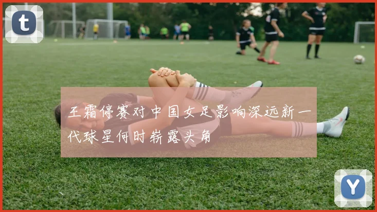 王霜停赛对中国女足影响深远新一代球星何时崭露头角