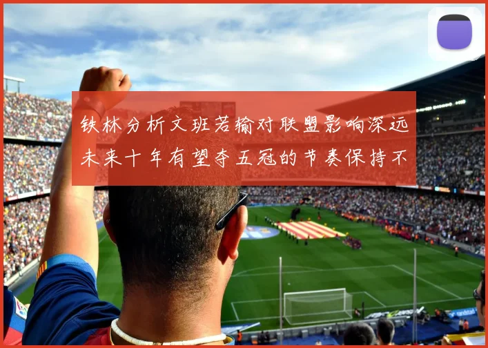 铁林分析文班若输对联盟影响深远未来十年有望夺五冠的节奏保持不变